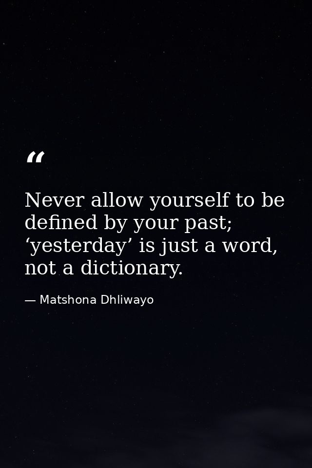 Never allow yourself to be defined by your past; ‘yesterday’ is just a word, not a dictionary. — Matshona Dhliwayo
