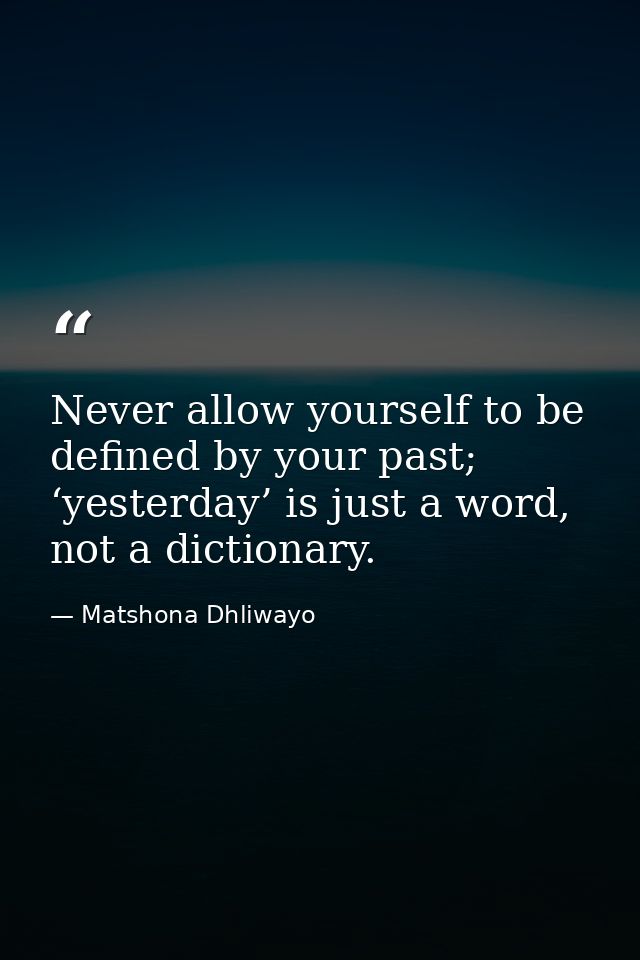 Never allow yourself to be defined by your past; ‘yesterday’ is just a word, not a dictionary. — Matshona Dhliwayo