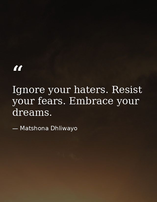 Ignore your haters. Resist your fears. Embrace your dreams. — Matshona Dhliwayo
