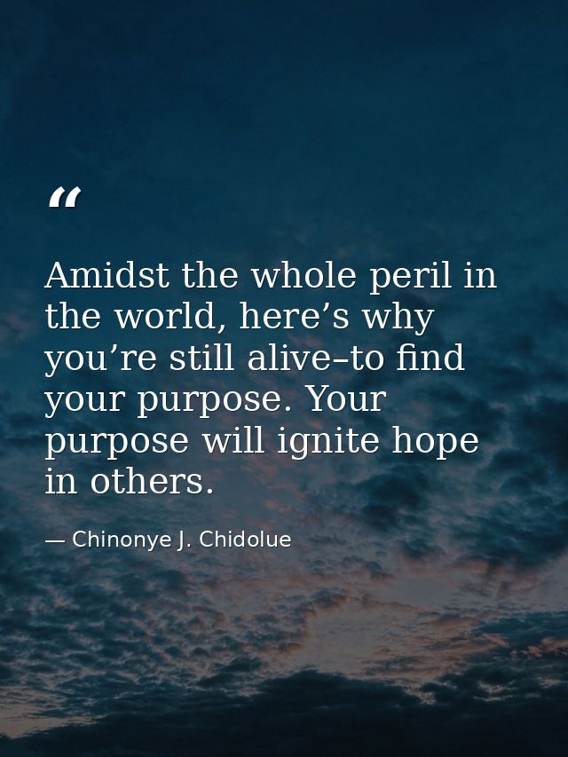 Amidst the whole peril in the world, here’s why you’re still alive–to find your purpose. Your purpose will ignite hope i — Chinonye J. Chidolue