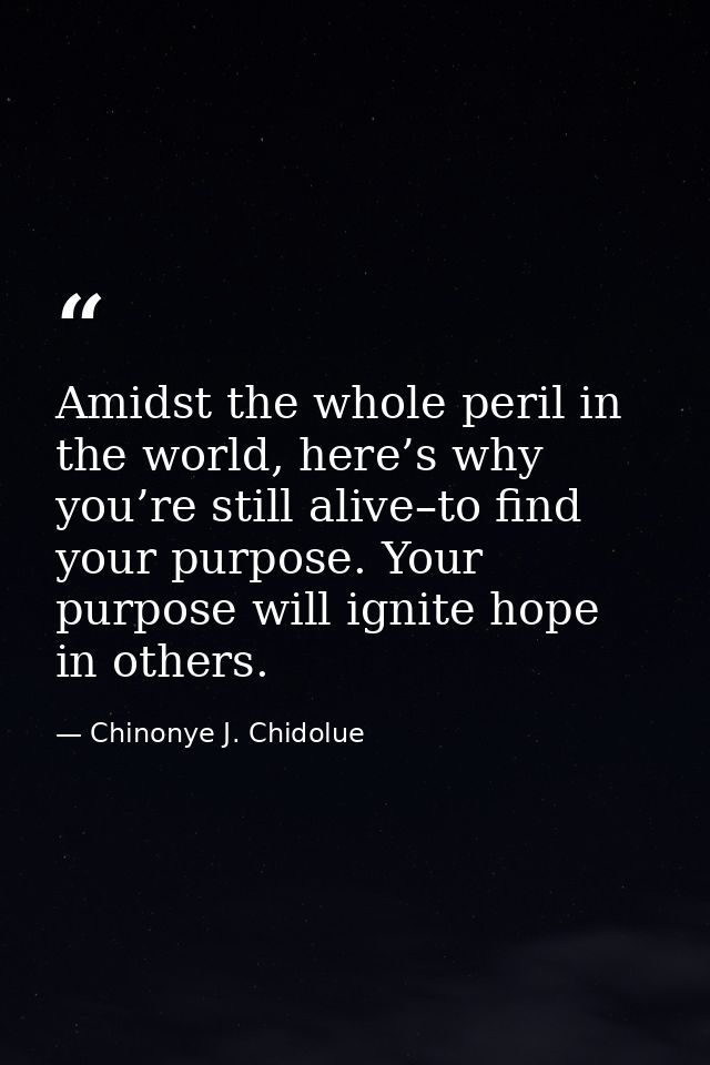 Amidst the whole peril in the world, here’s why you’re still alive–to find your purpose. Your purpose will ignite hope i — Chinonye J. Chidolue