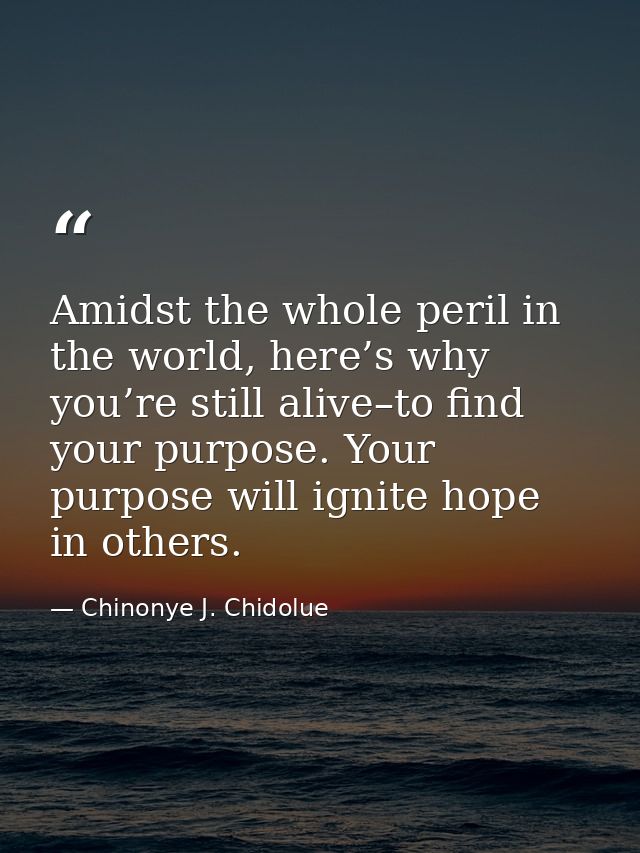 Amidst the whole peril in the world, here’s why you’re still alive–to find your purpose. Your purpose will ignite hope i — Chinonye J. Chidolue