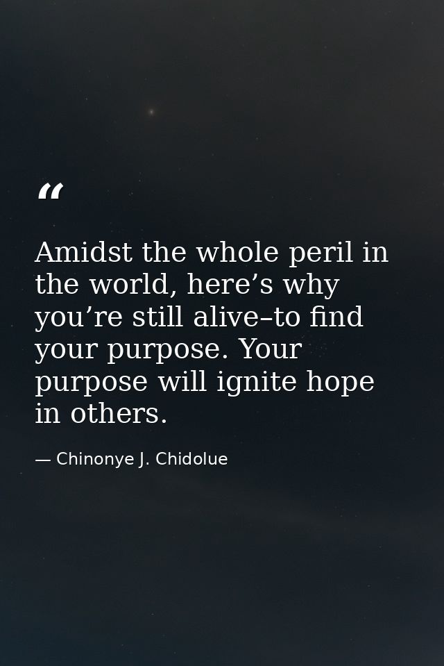 Amidst the whole peril in the world, here’s why you’re still alive–to find your purpose. Your purpose will ignite hope i — Chinonye J. Chidolue
