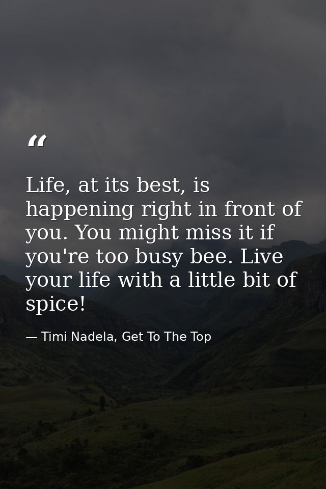 Life, at its best, is happening right in front of you. You might miss it if you're too busy bee. Live your life with a l — Timi Nadela, Get To The Top