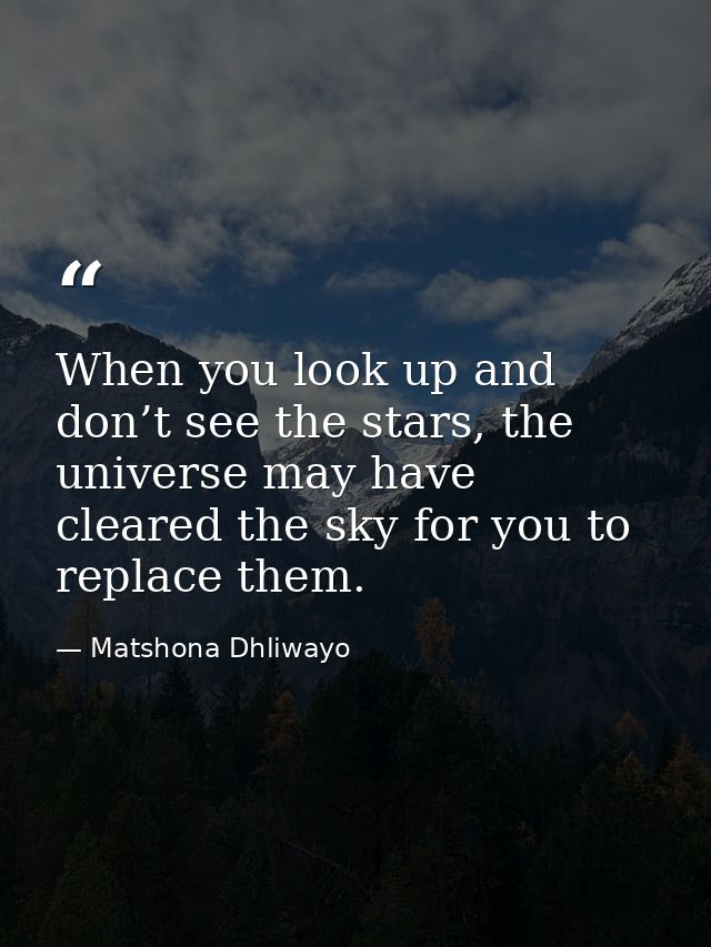 When you look up and don’t see the stars, the universe may have cleared the sky for you to replace them. — Matshona Dhliwayo