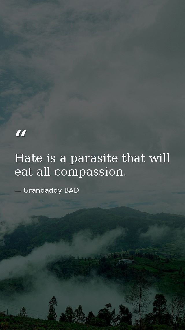 Hate is a parasite that will eat all compassion. — Grandaddy BAD