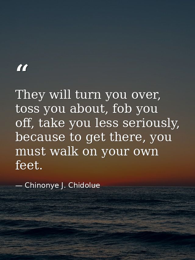 They will turn you over, toss you about, fob you off, take you less seriously, because to get there, you must walk on yo — Chinonye J. Chidolue
