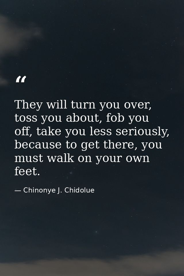 They will turn you over, toss you about, fob you off, take you less seriously, because to get there, you must walk on yo — Chinonye J. Chidolue