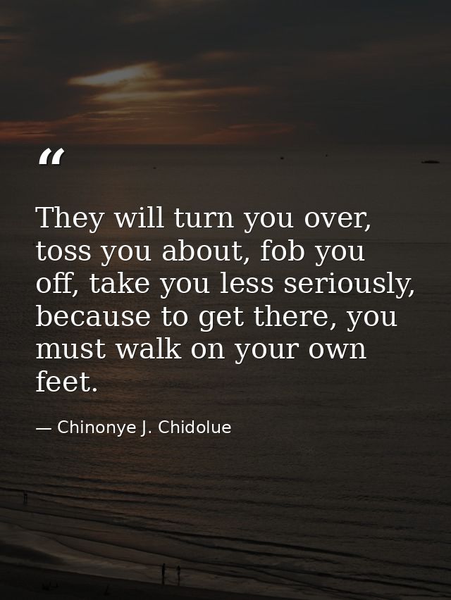 They will turn you over, toss you about, fob you off, take you less seriously, because to get there, you must walk on yo — Chinonye J. Chidolue