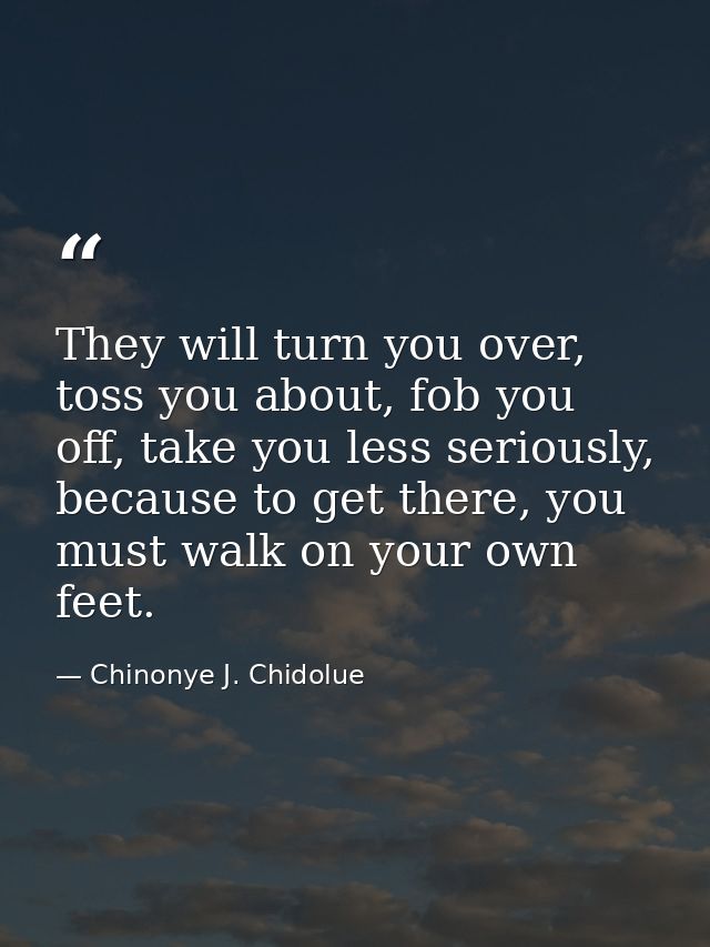 They will turn you over, toss you about, fob you off, take you less seriously, because to get there, you must walk on yo — Chinonye J. Chidolue