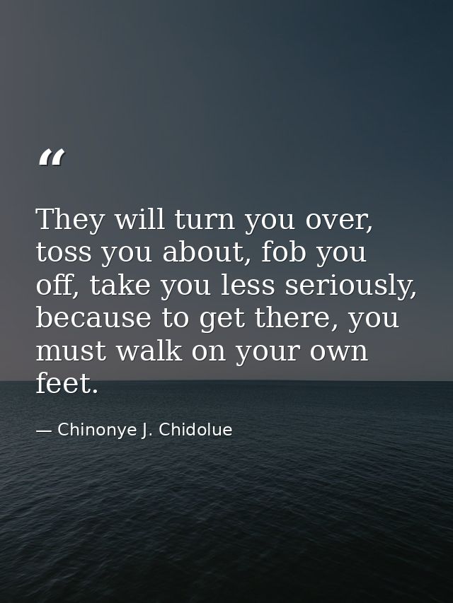 They will turn you over, toss you about, fob you off, take you less seriously, because to get there, you must walk on yo — Chinonye J. Chidolue