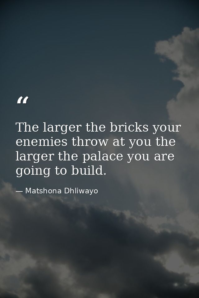 The larger the bricks your enemies throw at you the larger the palace you are going to build. — Matshona Dhliwayo