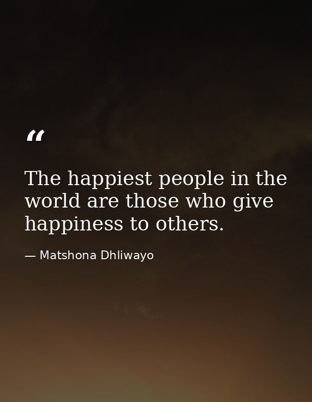 The happiest people in the world are those who give happiness to others. — Matshona Dhliwayo