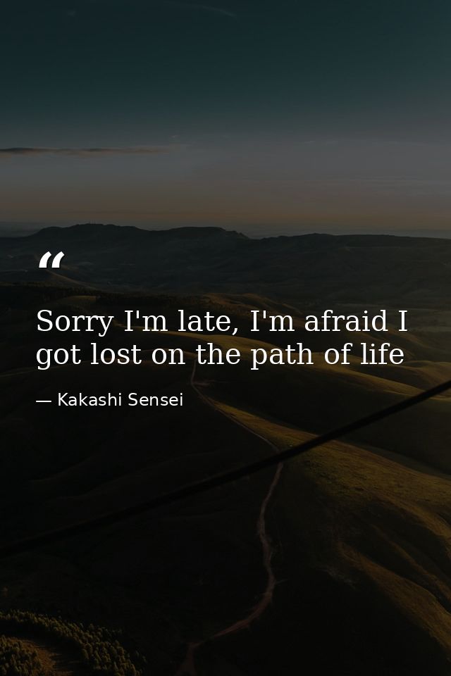 Sorry I'm late, I'm afraid I got lost on the path of life — Kakashi Sensei