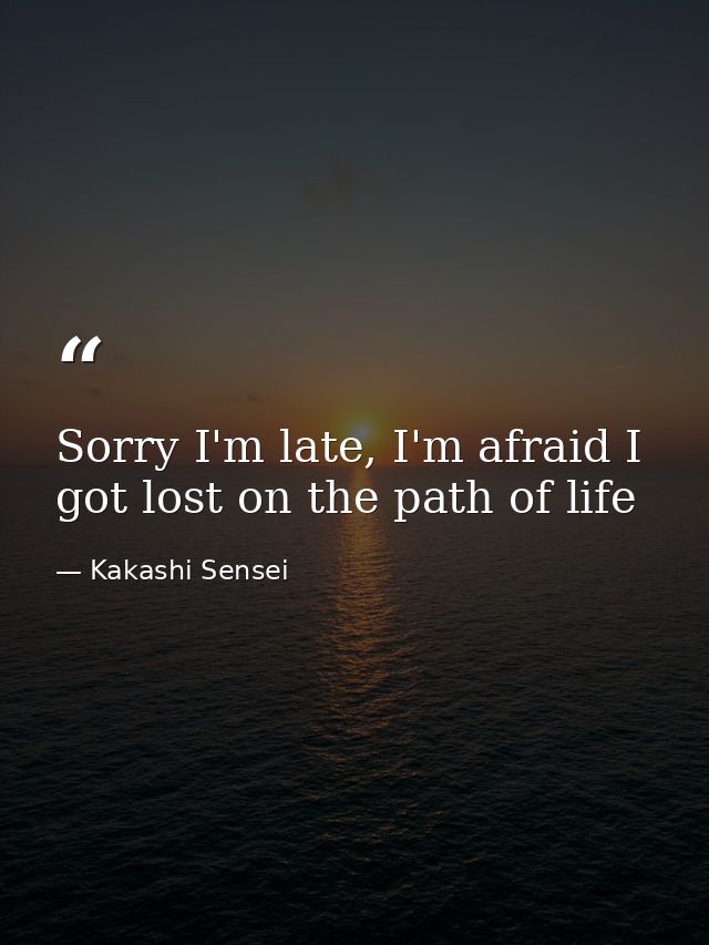 Sorry I'm late, I'm afraid I got lost on the path of life — Kakashi Sensei