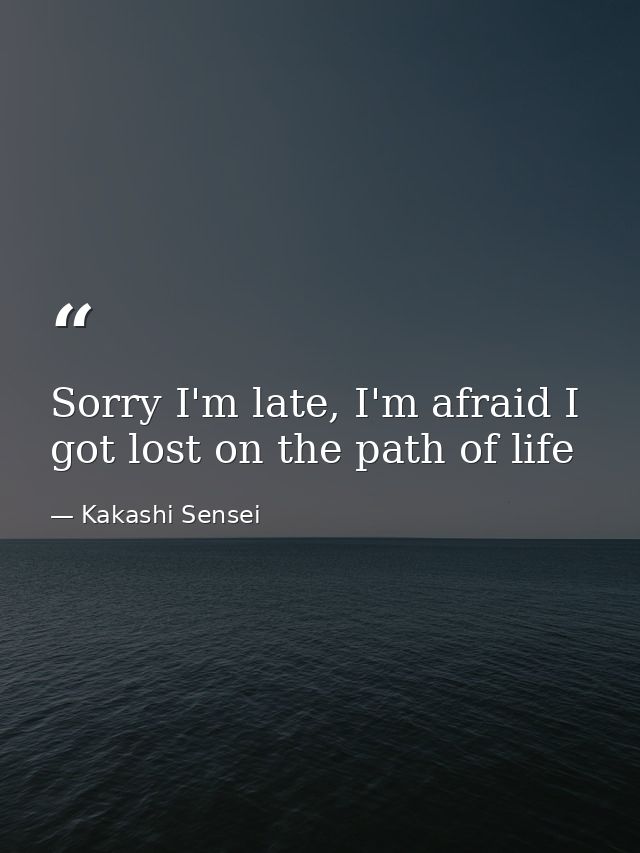Sorry I'm late, I'm afraid I got lost on the path of life — Kakashi Sensei