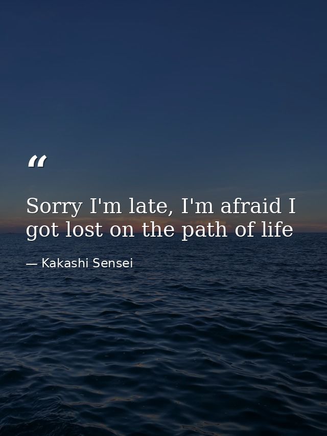 Sorry I'm late, I'm afraid I got lost on the path of life — Kakashi Sensei