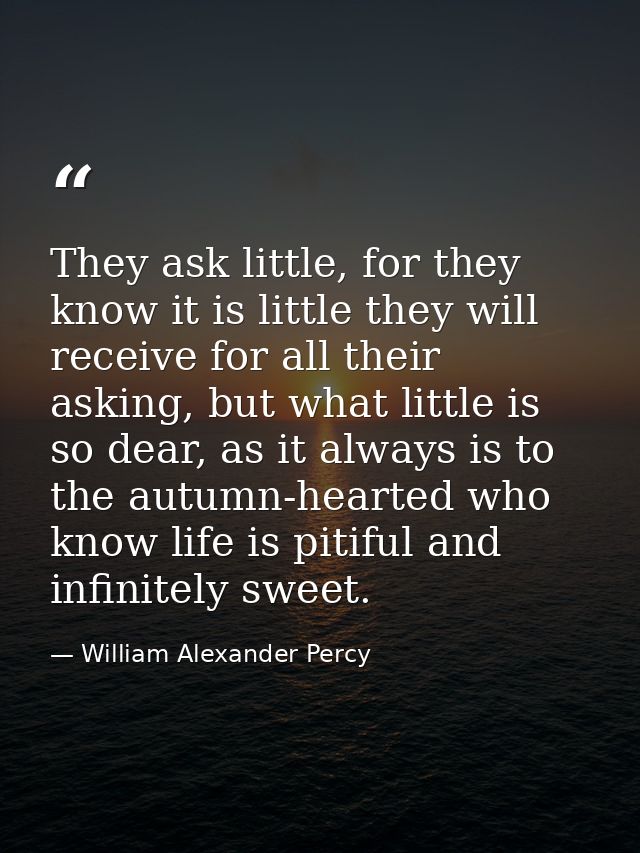 They ask little, for they know it is little they will receive for all their asking, but what little is so dear, as it al — William Alexander Percy