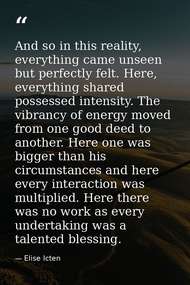 And so in this reality, everything came unseen but perfectly felt. Here, everything shared possessed intensity. The vibr — Elise Icten