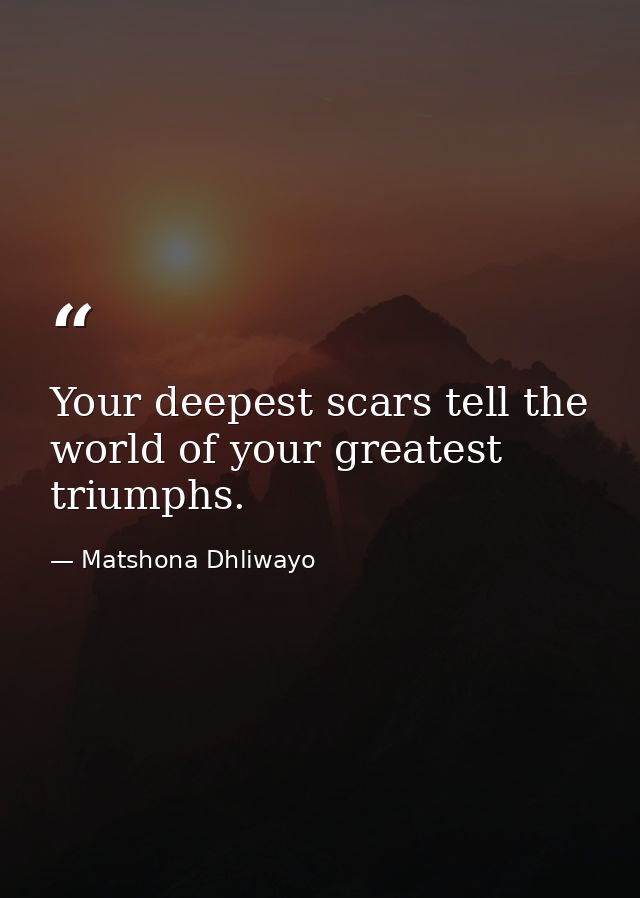 Your deepest scars tell the world of your greatest triumphs. — Matshona Dhliwayo