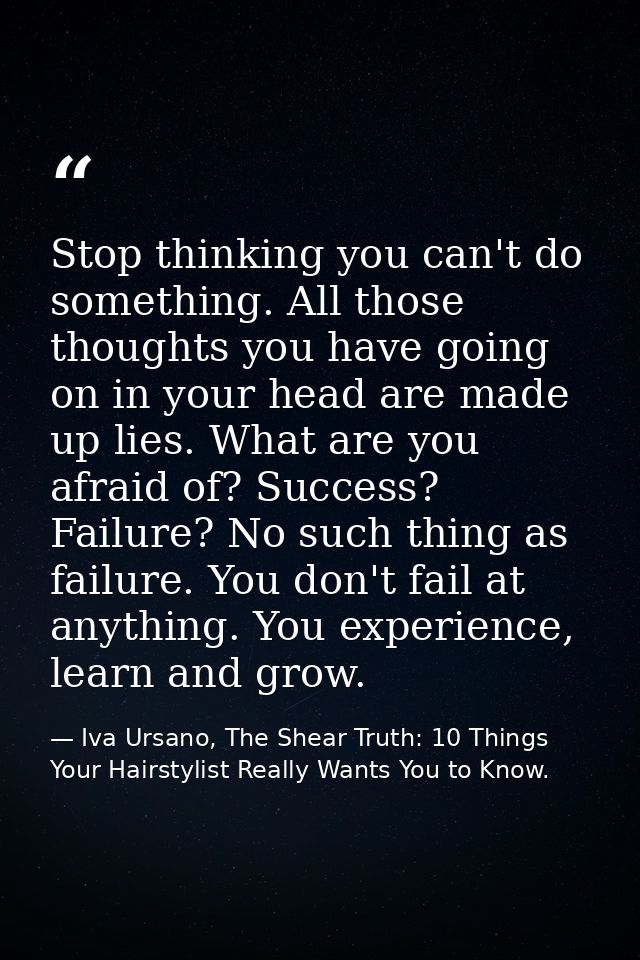Stop thinking you can't do something. All those thoughts you have going on in your head are made up lies. What are you a — Iva Ursano, The Shear Truth: 10 Things Your Hairstylist Really Wants You to Know.