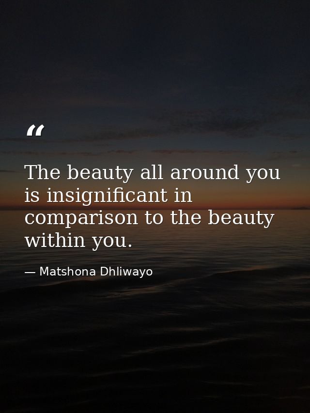 The beauty all around you is insignificant in comparison to the beauty within you. — Matshona Dhliwayo
