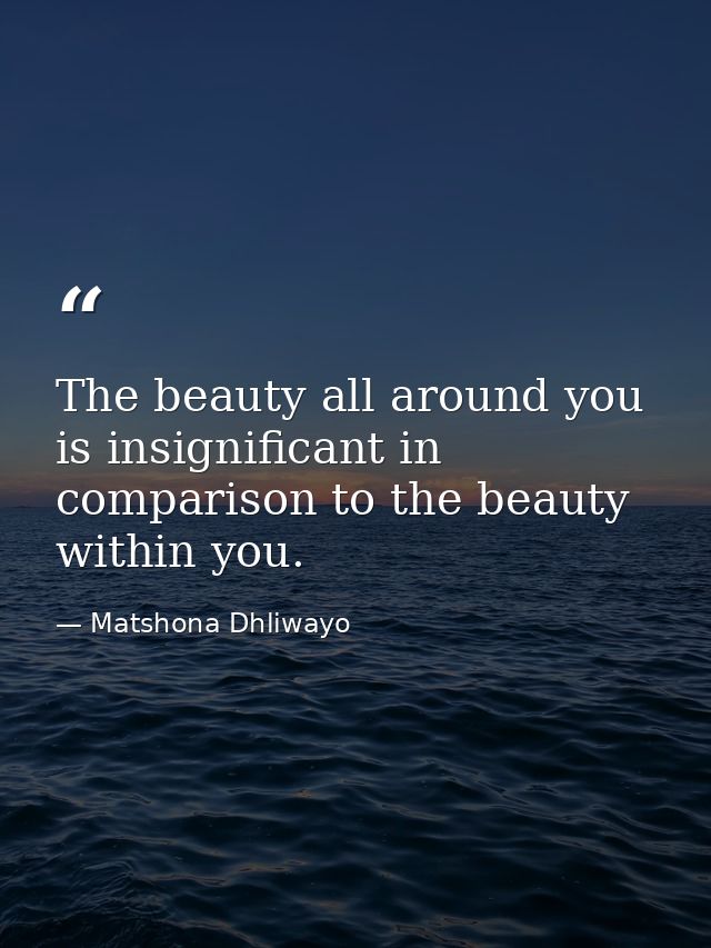 The beauty all around you is insignificant in comparison to the beauty within you. — Matshona Dhliwayo