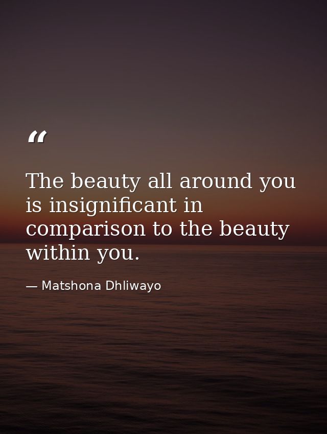 The beauty all around you is insignificant in comparison to the beauty within you. — Matshona Dhliwayo