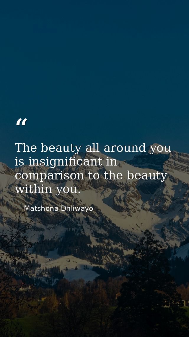 The beauty all around you is insignificant in comparison to the beauty within you. — Matshona Dhliwayo