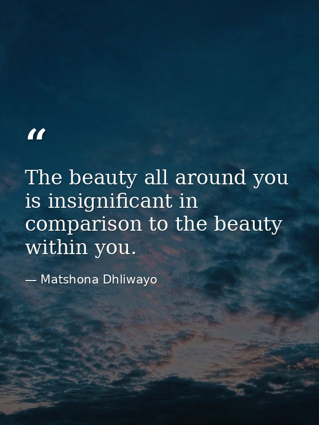The beauty all around you is insignificant in comparison to the beauty within you. — Matshona Dhliwayo