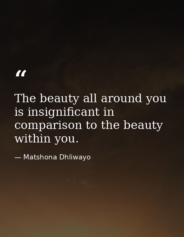 The beauty all around you is insignificant in comparison to the beauty within you. — Matshona Dhliwayo