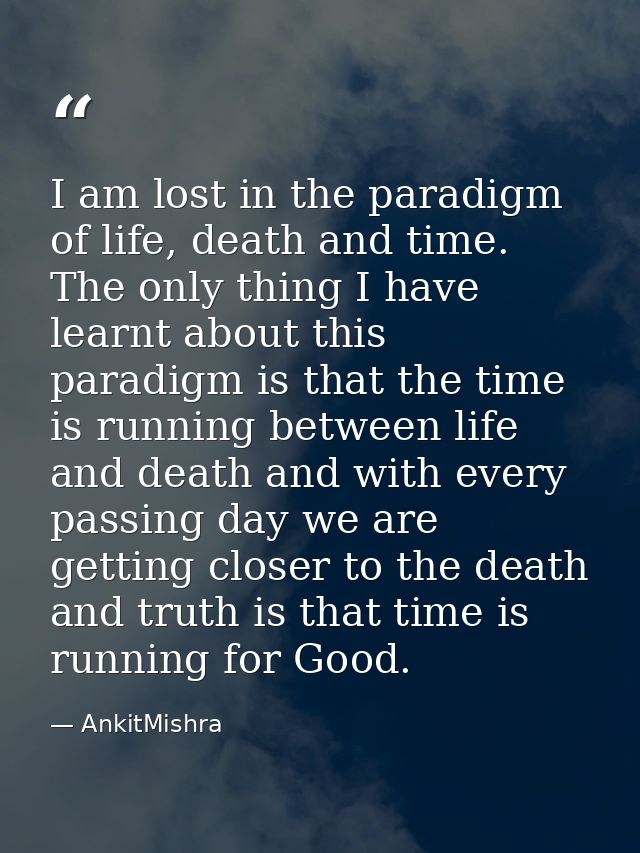 I am lost in the paradigm of life, death and time. The only thing I have learnt about this paradigm is that the time is  — AnkitMishra