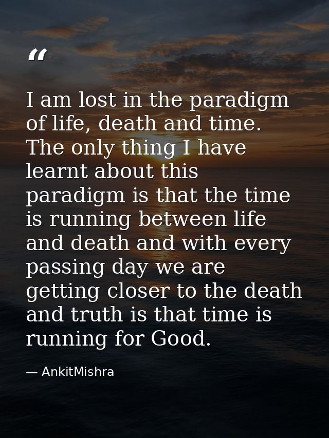 I am lost in the paradigm of life, death and time. The only thing I have learnt about this paradigm is that the time is  — AnkitMishra