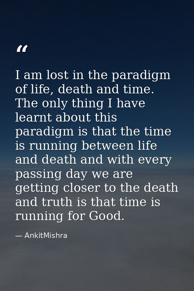 I am lost in the paradigm of life, death and time. The only thing I have learnt about this paradigm is that the time is  — AnkitMishra