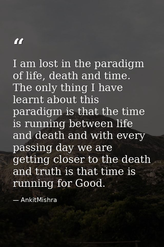 I am lost in the paradigm of life, death and time. The only thing I have learnt about this paradigm is that the time is  — AnkitMishra