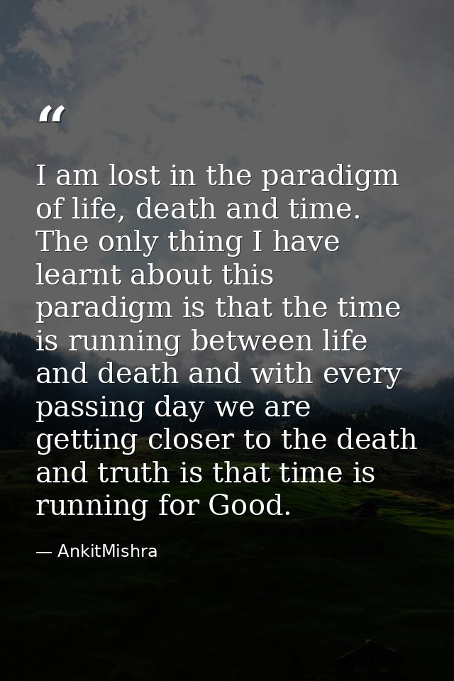 I am lost in the paradigm of life, death and time. The only thing I have learnt about this paradigm is that the time is  — AnkitMishra