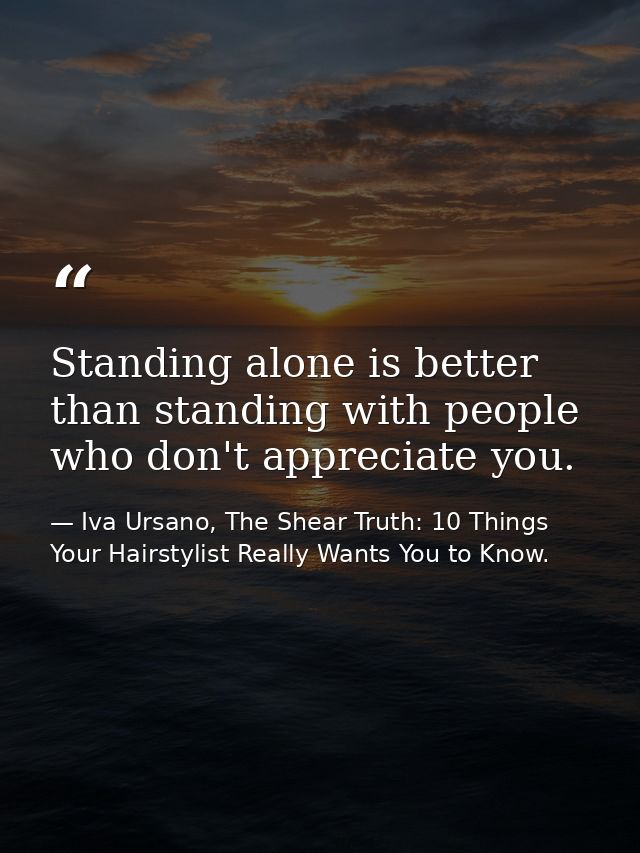 Standing alone is better than standing with people who don't appreciate you. — Iva Ursano, The Shear Truth: 10 Things Your Hairstylist Really Wants You to Know.