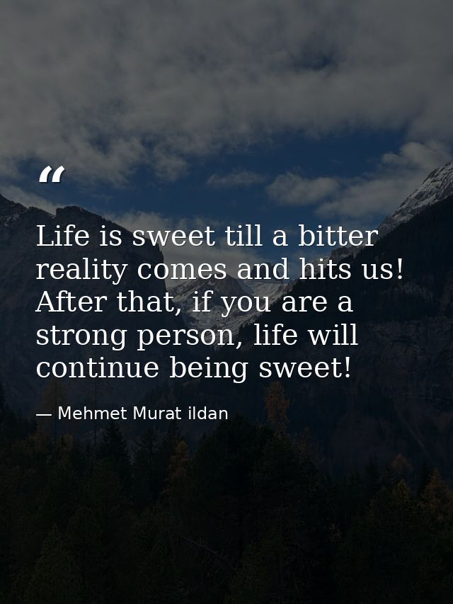 Life is sweet till a bitter reality comes and hits us! After that, if you are a strong person, life will continue being  — Mehmet Murat ildan
