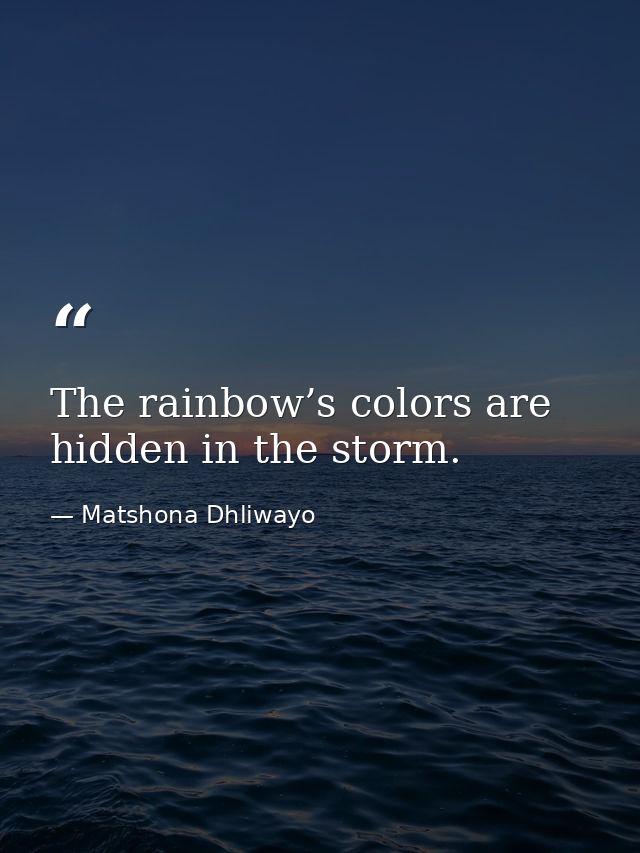 The rainbow’s colors are hidden in the storm. — Matshona Dhliwayo