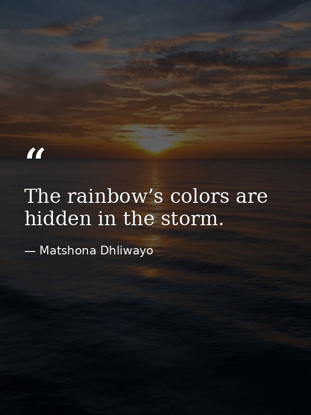 The rainbow’s colors are hidden in the storm. — Matshona Dhliwayo