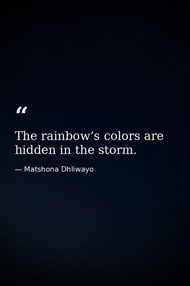 The rainbow’s colors are hidden in the storm. — Matshona Dhliwayo