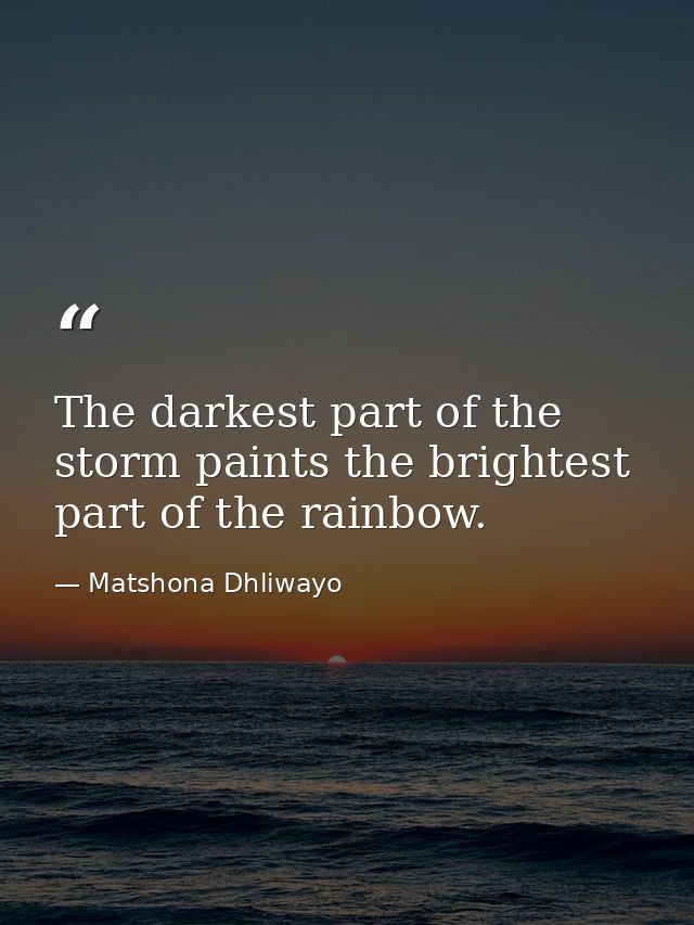 The darkest part of the storm paints the brightest part of the rainbow. — Matshona Dhliwayo