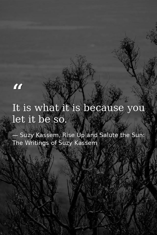 It is what it is because you let it be so. — Suzy Kassem, Rise Up and Salute the Sun: The Writings of Suzy Kassem