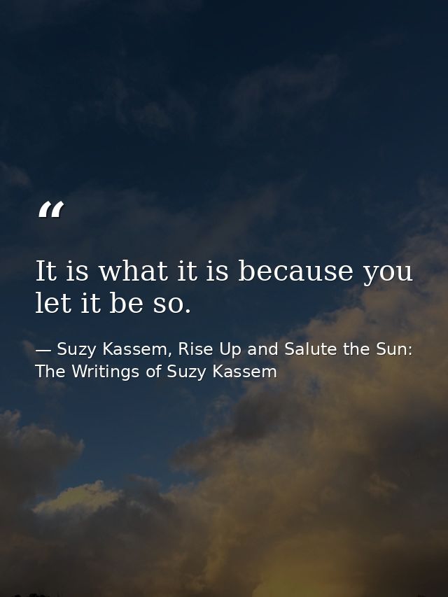 It is what it is because you let it be so. — Suzy Kassem, Rise Up and Salute the Sun: The Writings of Suzy Kassem