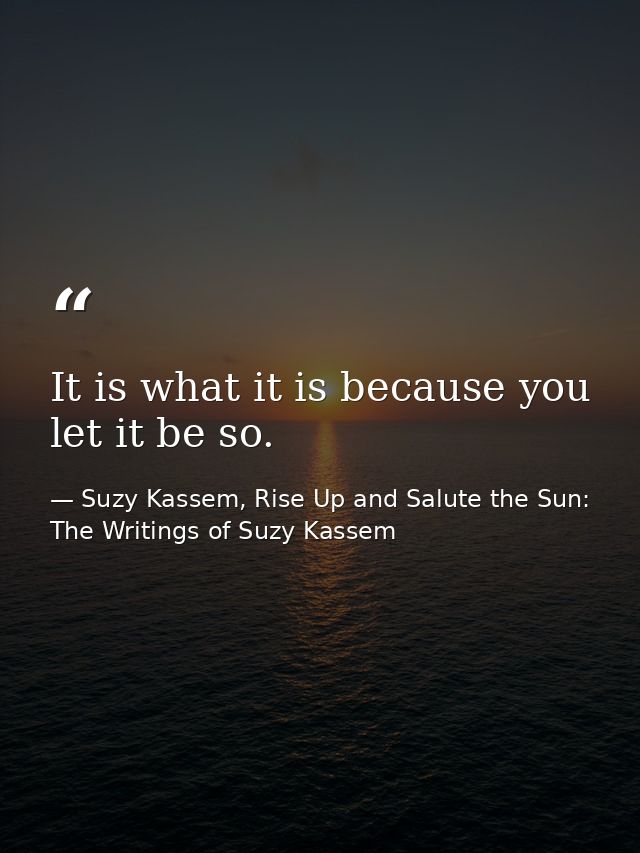 It is what it is because you let it be so. — Suzy Kassem, Rise Up and Salute the Sun: The Writings of Suzy Kassem