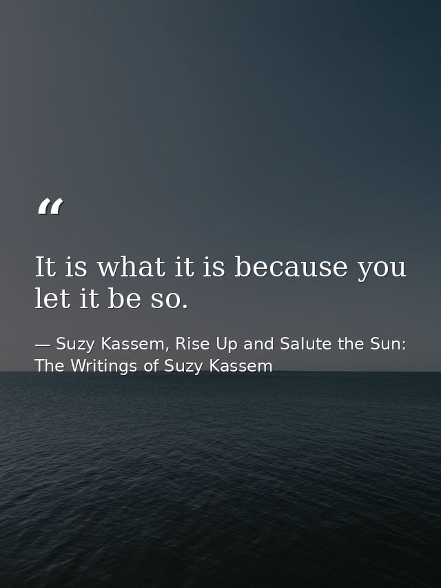 It is what it is because you let it be so. — Suzy Kassem, Rise Up and Salute the Sun: The Writings of Suzy Kassem