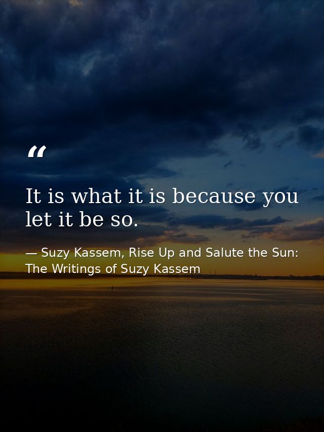 It is what it is because you let it be so. — Suzy Kassem, Rise Up and Salute the Sun: The Writings of Suzy Kassem