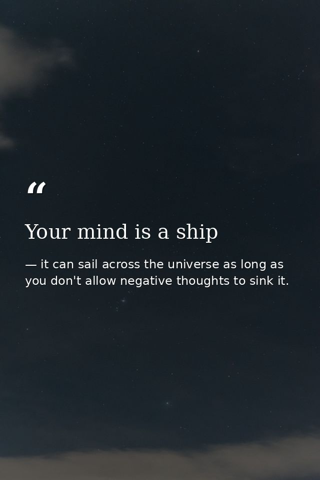 Your mind is a ship — it can sail across the universe as long as you don't allow negative thoughts to sink it.