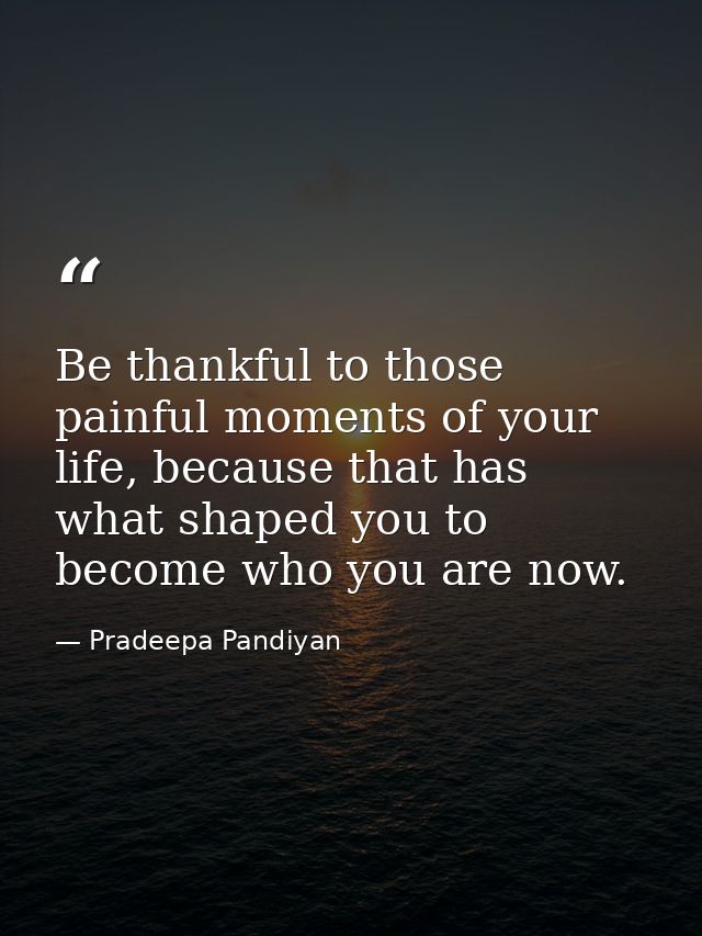 Be thankful to those painful moments of your life, because that has what shaped you to become who you are now. — Pradeepa Pandiyan