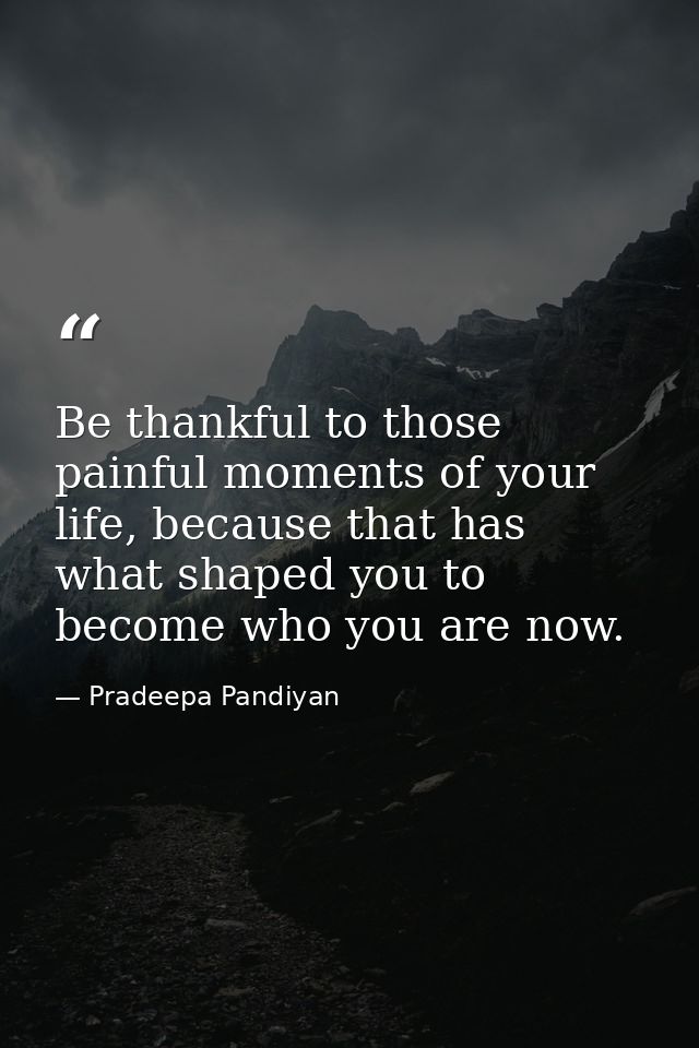 Be thankful to those painful moments of your life, because that has what shaped you to become who you are now. — Pradeepa Pandiyan